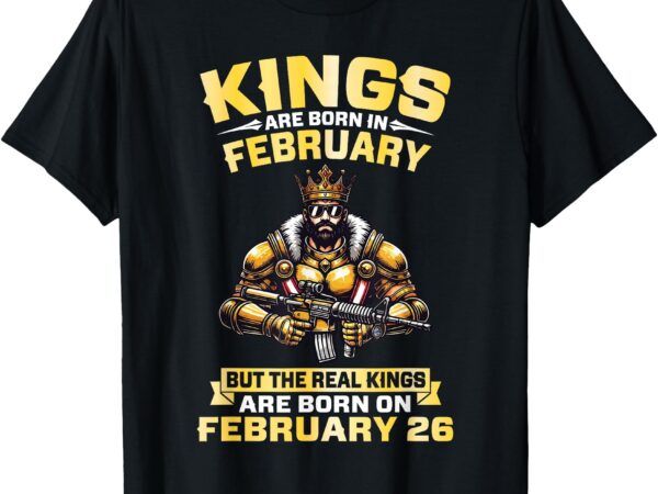 Kings are born in feb but real kings are born on february 26 t-shirt