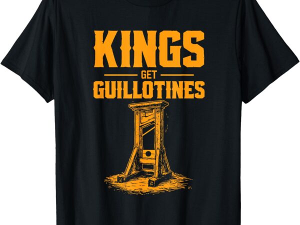 Kings get guillotines funny t-shirt