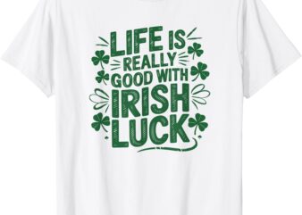 Life Is Really Good With Irish Luck – St. Patrick’s Day Tee T-Shirt