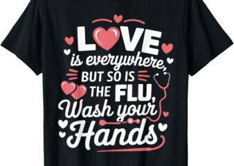 Love Is Everywhere But So Is The Flu Wash Your Hands T-Shirt