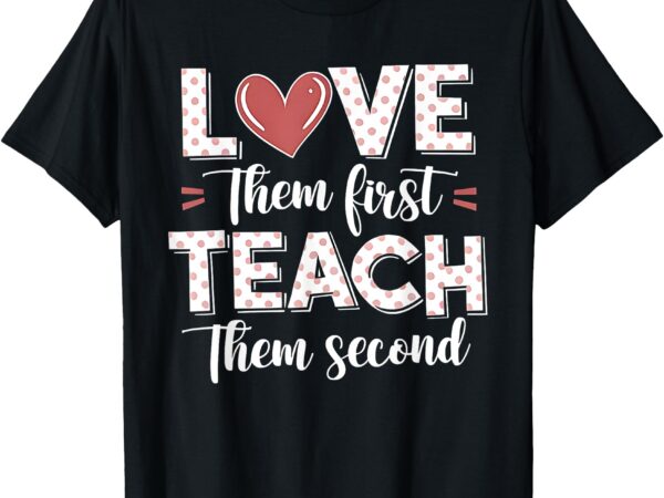 Love them first teach second teacher t-shirt