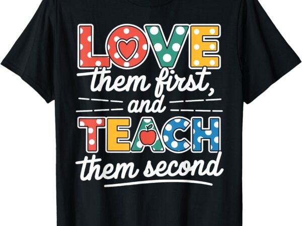 Love them first teach them second funny teacher t-shirt