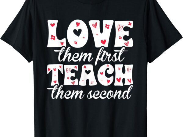 Love them first, teach them second t-shirt