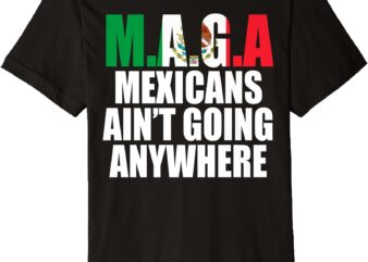 MAGA – MEXICANS AIN’T GOING ANYWHERE Premium T-Shirt