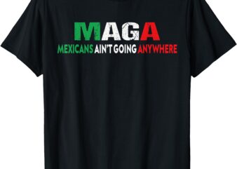 MAGA MEXICANS AIN’T GOING ANYWHERE T-Shirt