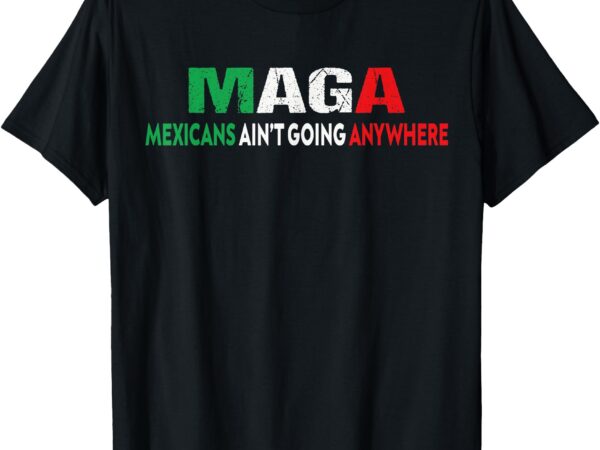 Maga mexicans ain’t going anywhere t-shirt