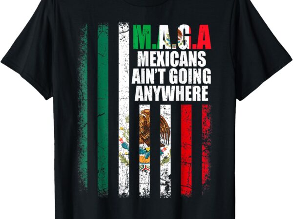 Maga mexicans ain’t going anywhere t-shirt