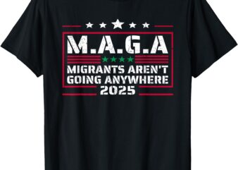 MAGA – MIGRANTS AREN’T GOING ANYWHERE MEXICANS AIN’T GOINS T-Shirt