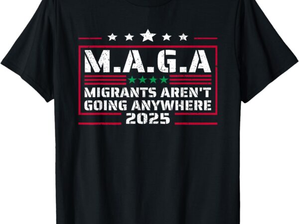 Maga – migrants aren’t going anywhere mexicans ain’t goins t-shirt