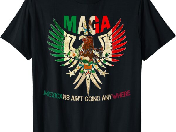 Maga mexicans ain’t going anywhere 2025 t-shirt