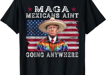 MAGA Mexicans Ain’t Going Anywhere Funny Trump Mexico T-Shirt