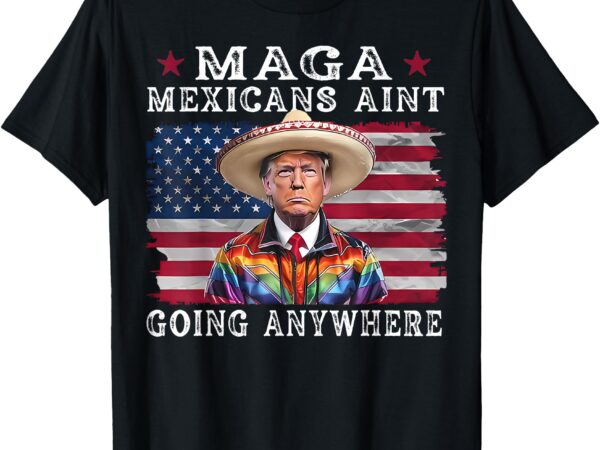 Maga mexicans ain’t going anywhere funny trump mexico t-shirt