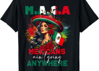 MAGA Mexicans Ain’t Going Anywhere Mexican Pride Mexico T-Shirt