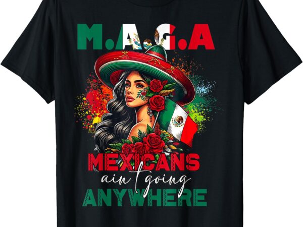 Maga mexicans ain’t going anywhere mexican pride mexico t-shirt