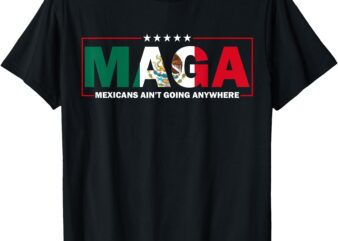 MAGA Mexicans Ain’t Going Anywhere T-Shirt