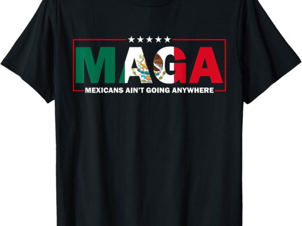 Maga mexicans ain’t going anywhere t-shirt