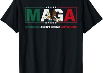 MAGA Mexicans Aren’t Going Anywhere Activist Human Rights T-Shirt