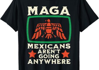 MAGA Mexicans Aren’t Going Anywhere Mexico Eagle Pride Proud T-Shirt