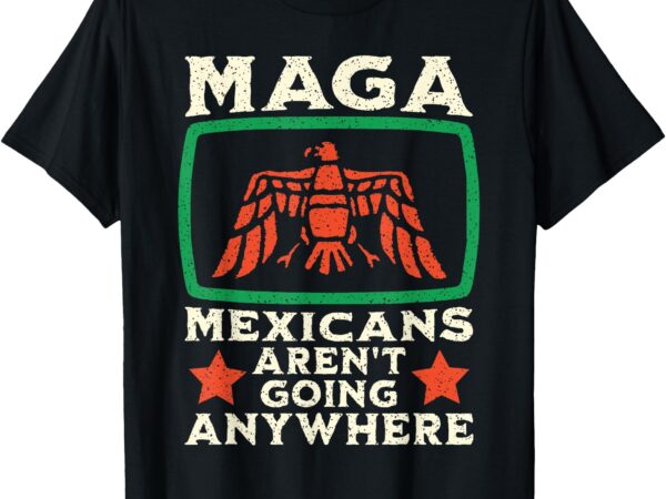 Maga mexicans aren’t going anywhere mexico eagle pride proud t-shirt