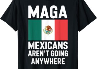 MAGA Mexicans Aren’t Going Anywhere Mexico Mexican Pride T-Shirt