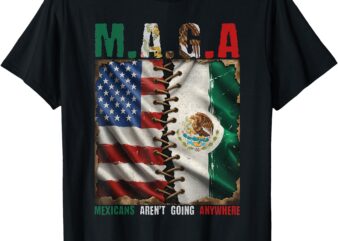 MAGA Mexicans Aren’t Going Anywhere Mexico T-Shirt