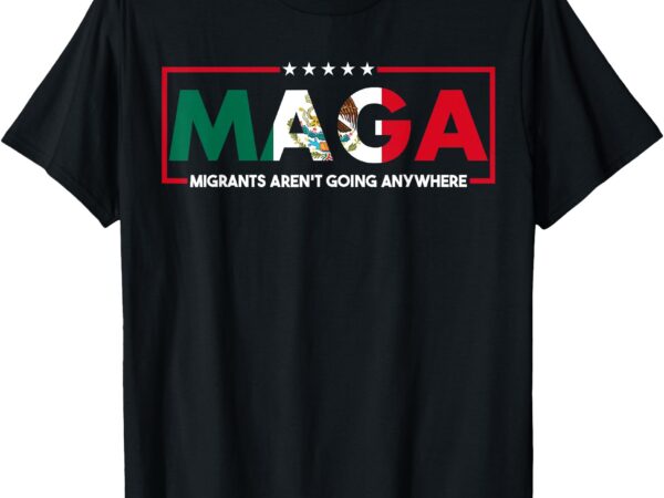 Maga migrants aren’t going anywhere mexicans pride 2025 t-shirt