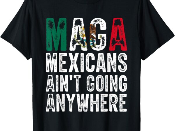 Maga shirt maga mexicans ain’t going anywhere t-shirt