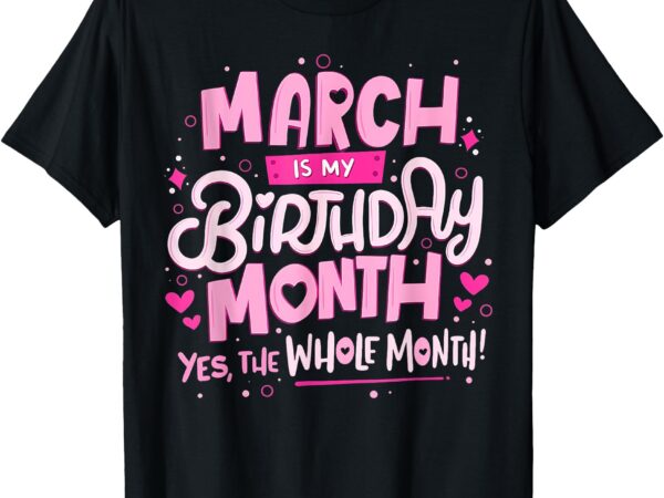 March is my birthday yes the whole month pink birthday girls t-shirt