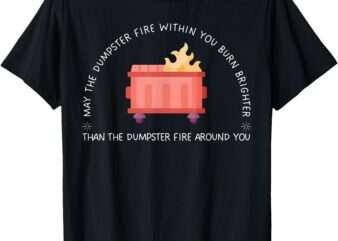 May The Dumpster Fire Within You Burn Brighter Funny Quote T-Shirt