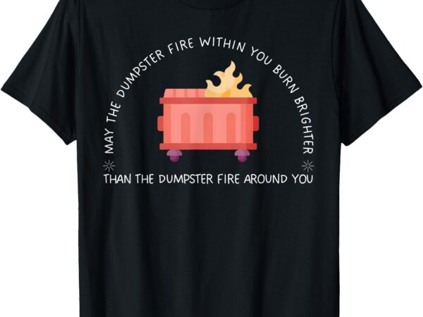 May the dumpster fire within you burn brighter funny quote t-shirt