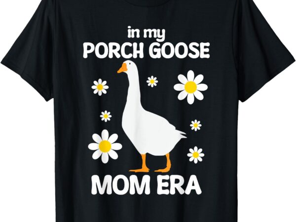 In my porch goose mom era silly goose men women t-shirt