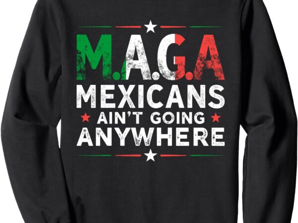 Mexican ain’t going anywhere american grown with mexican sweatshirt