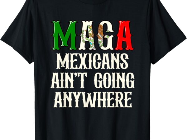 Mexicans ain’t going anywhere apparels t-shirt