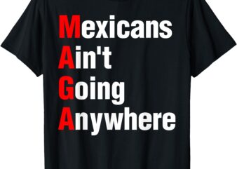 Mexicans Ain’t Going Anywhere Mexico Immigrates Funny T-Shirt