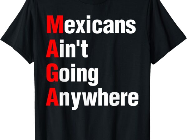 Mexicans ain’t going anywhere mexico immigrates funny t-shirt