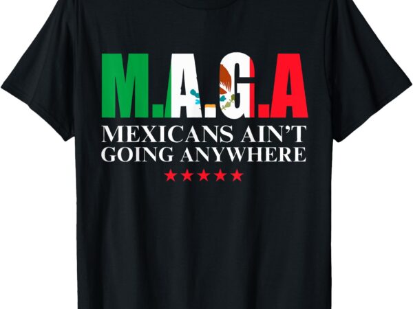 Mexicans ain’t going anywhere proud mexicans t-shirt