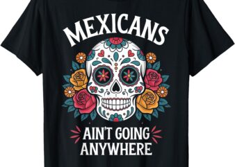 Mexicans Ain’t Going Anywhere Sugar Skull T-Shirt