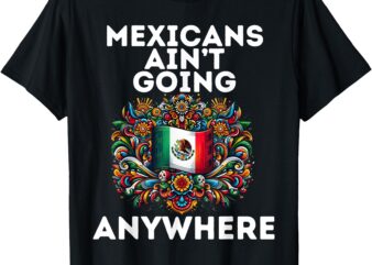 Mexicans Ain’t Going Anywhere T-Shirt