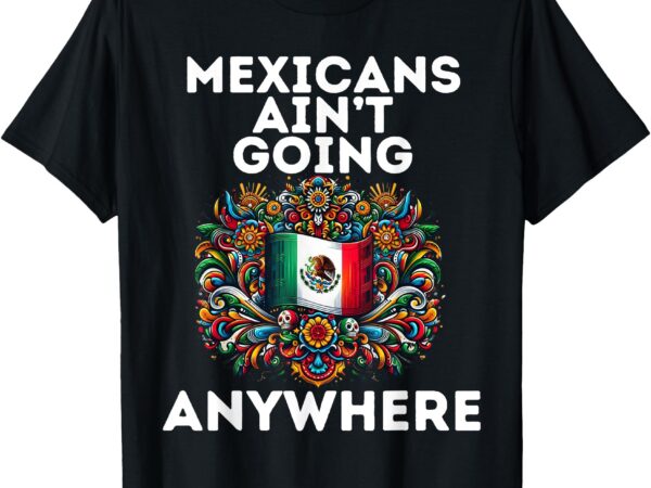 Mexicans ain’t going anywhere t-shirt