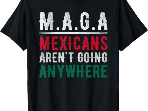 Mexicans aren’t going anywhere mexico pride t-shirt