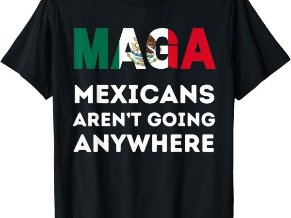 Mexicans aren’t going anywhere mexico t-shirt