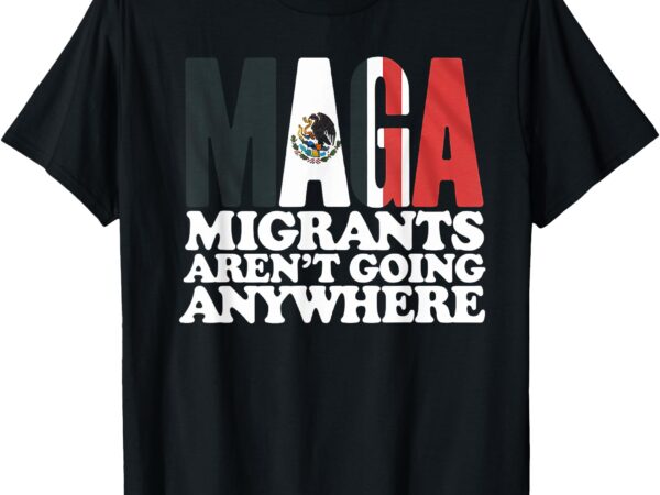 Migrants aren’t going anywhere mexican pride t-shirt