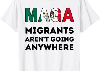 Migrants Aren’t Going Anywhere Mexican Pride T-Shirt