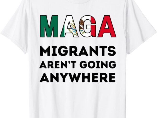 Migrants aren’t going anywhere mexican pride t-shirt