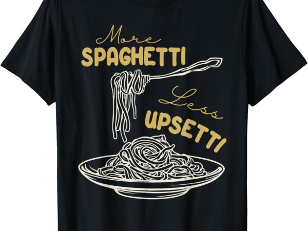 More spagetti less upsetti funny foodie spaghetti t-shirt