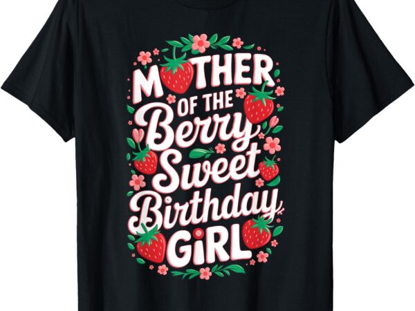 Mother of the berry sweet birthday girl strawberry parents t-shirt