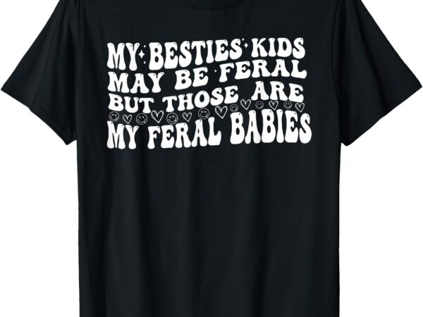 My besties kids may be feral but those are my feral babies t-shirt