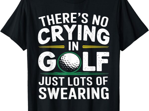 No crying in golfing just lots of swearing humor golf tee t-shirt