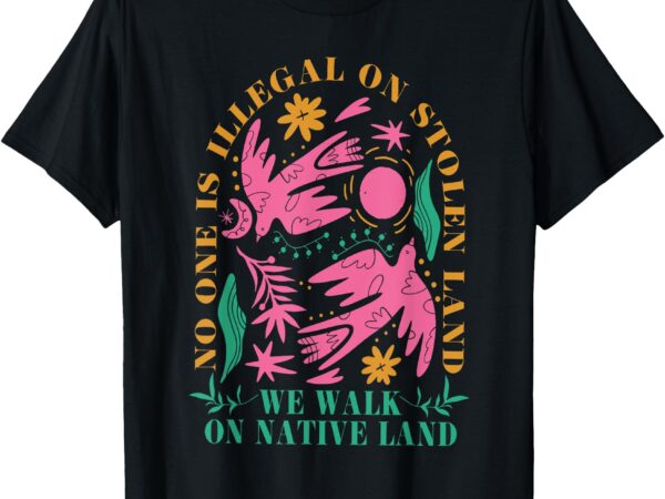 No one is illegal on stolen land, we walk on native land t-shirt