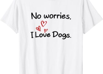 No Worries, I Love Dogs. T-Shirt